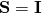 \mathbf{S} = \mathbf{I}