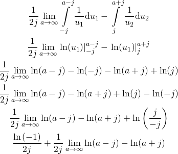 \[\begin{gathered} \frac{1}{{2j}}\mathop {\lim }\limits_{a \to \infty } \int\limits_{ - j}^{a - j} {\frac{1}{{{u_1}}}{\text{d}}{u_1}} - \int\limits_j^{a + j} {\frac{1}{{{u_2}}}{\text{d}}{u_2}} \\ \frac{1}{{2j}}\mathop {\lim }\limits_{a \to \infty } \left. {\ln ({u_1})} \right|_{ - j}^{a - j} - \left. {\ln ({u_1})} \right|_j^{a + j} \\ \frac{1}{{2j}}\mathop {\lim }\limits_{a \to \infty } \ln (a - j) - \ln ( - j) - \ln (a + j) + \ln (j) \\ \frac{1}{{2j}}\mathop {\lim }\limits_{a \to \infty } \ln (a - j) - \ln (a + j) + \ln (j) - \ln ( - j) \\ \frac{1}{{2j}}\mathop {\lim }\limits_{a \to \infty } \ln (a - j) - \ln (a + j) + \ln \left( {\frac{j}{{ - j}}} \right) \\ \frac{{\ln \left( { - 1} \right)}}{{2j}} + \frac{1}{{2j}}\mathop {\lim }\limits_{a \to \infty } \ln (a - j) - \ln (a + j) \end{gathered}\]