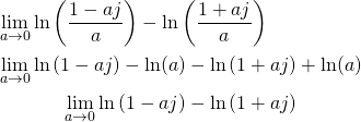 \[\begin{gathered}\mathop {\lim }\limits_{a \to 0} \ln \left( {\frac{{1 - aj}}{a}} \right) - \ln \left( {\frac{{1 + aj}}{a}} \right) \hfill \\\mathop {\lim }\limits_{a \to 0} \ln \left( {1 - aj} \right) - \ln (a) - \ln \left( {1 + aj} \right) + \ln (a) \hfill \\\mathop {\lim }\limits_{a \to 0} \ln \left( {1 - aj} \right) - \ln \left( {1 + aj} \right)\end{gathered}\]
