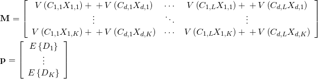 \[ \begin{gathered}   {\mathbf{M}} = \left[ {\begin{array}{*{20}{c}}   {V\left( {{C_{1,1}}{X_{1,1}}} \right) + … + V\left( {{C_{d,1}}{X_{d,1}}} \right)}& \cdots &{V\left( {{C_{1,L}}{X_{1,1}}} \right) + … + V\left( {{C_{d,L}}{X_{d,1}}} \right)} \\     \vdots & \ddots & \vdots  \\    {V\left( {{C_{1,1}}{X_{1,K}}} \right) + … + V\left( {{C_{d,1}}{X_{d,K}}} \right)}& \cdots &{V\left( {{C_{1,L}}{X_{1,K}}} \right) + … + V\left( {{C_{d,L}}{X_{d,K}}} \right)}  \end{array}} \right] \hfill \\   {\mathbf{p}} = \left[ {\begin{array}{*{20}{c}}   {E\left\{ {{D_1}} \right\}} \\     \vdots  \\    {E\left\{ {{D_K}} \right\}}  \end{array}} \right] \hfill \\  \end{gathered}  \]
